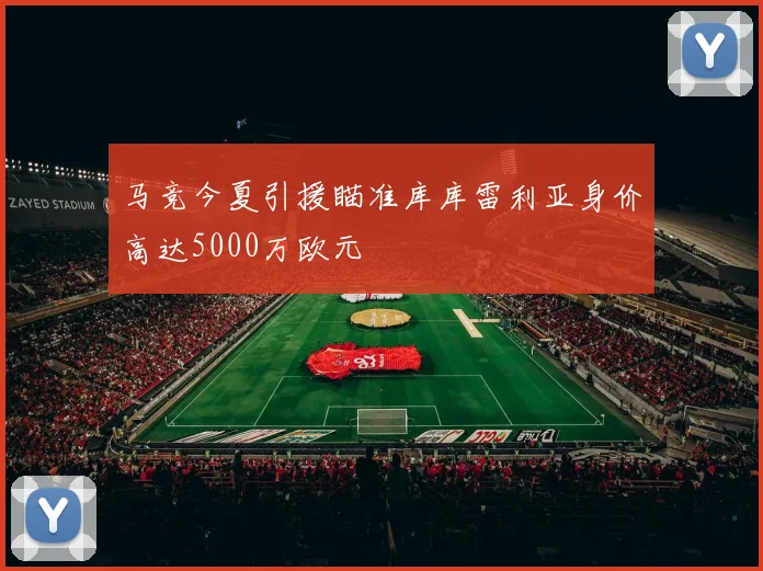 马竞今夏引援瞄准库库雷利亚身价高达5000万欧元