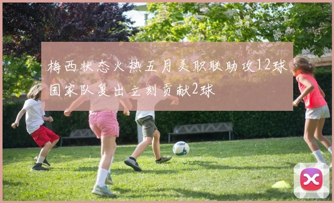 梅西状态火热五月美职联助攻12球国家队复出立刻贡献2球