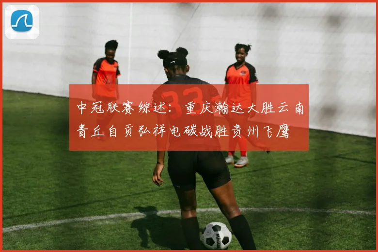中冠联赛综述：重庆瀚达大胜云南青丘自贡弘祥电碳战胜贵州飞鹰