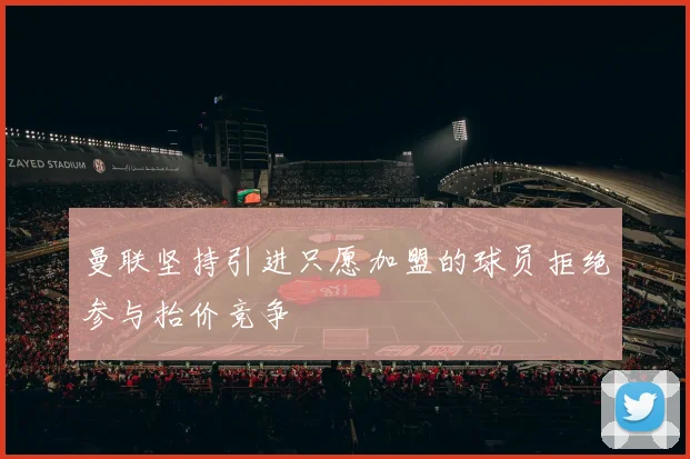 曼联坚持引进只愿加盟的球员拒绝参与抬价竞争