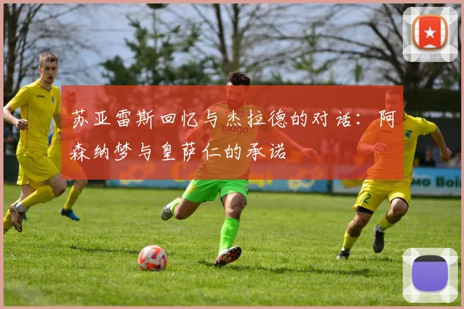 苏亚雷斯回忆与杰拉德的对话：阿森纳梦与皇萨仁的承诺