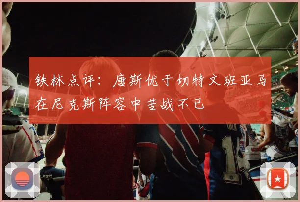 铁林点评：唐斯优于切特文班亚马在尼克斯阵容中苦战不已