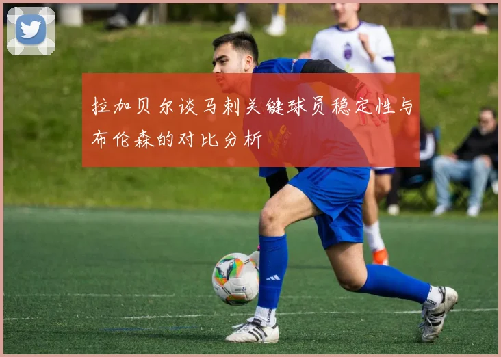 拉加贝尔谈马刺关键球员稳定性与布伦森的对比分析