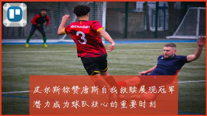 皮尔斯称赞唐斯自我救赎展现冠军潜力成为球队核心的重要时刻