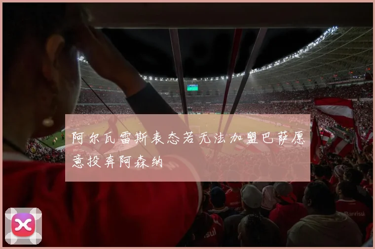 阿尔瓦雷斯表态若无法加盟巴萨愿意投奔阿森纳
