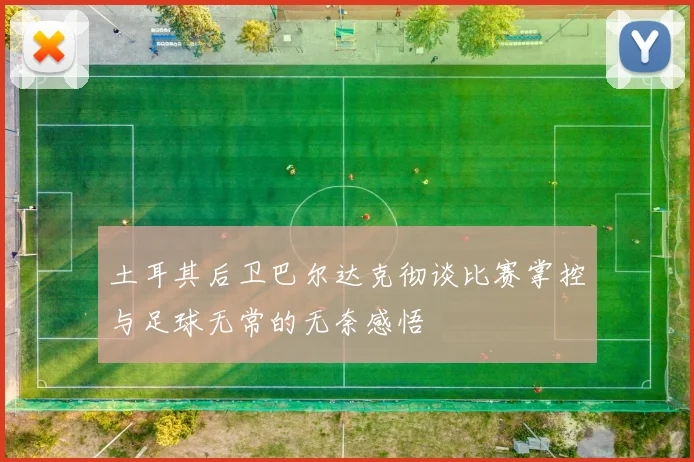 土耳其后卫巴尔达克彻谈比赛掌控与足球无常的无奈感悟