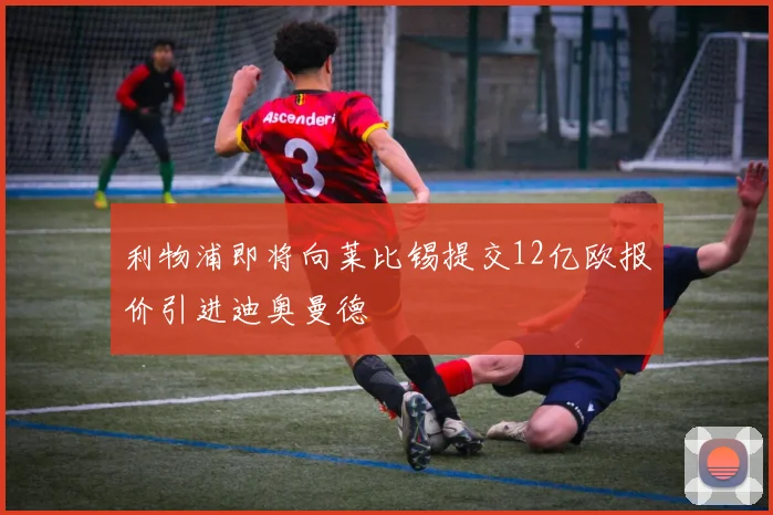 利物浦即将向莱比锡提交12亿欧报价引进迪奥曼德