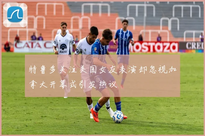 特鲁多关注美国女友表演却忽视加拿大开幕式引发热议