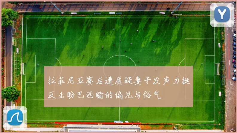 拉菲尼亚赛后遭质疑妻子发声力挺反击盼巴西输的偏见与俗气