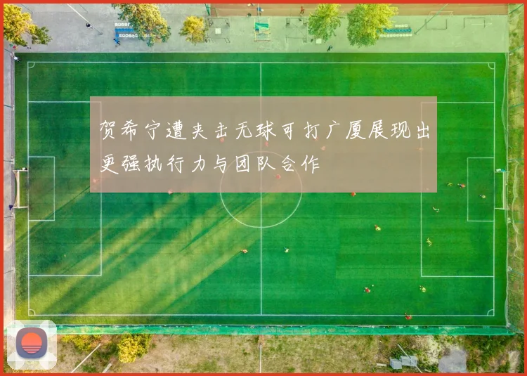 贺希宁遭夹击无球可打广厦展现出更强执行力与团队合作