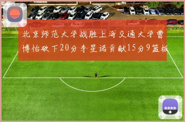 北京师范大学战胜上海交通大学曹博怡砍下20分李星诺贡献15分9篮板马天雨表现出色