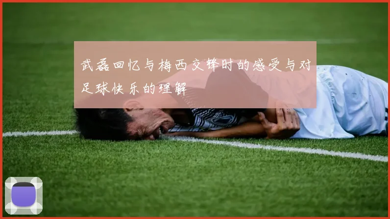 武磊回忆与梅西交锋时的感受与对足球快乐的理解