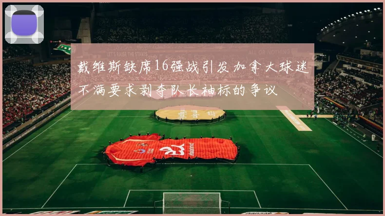 戴维斯缺席16强战引发加拿大球迷不满要求剥夺队长袖标的争议