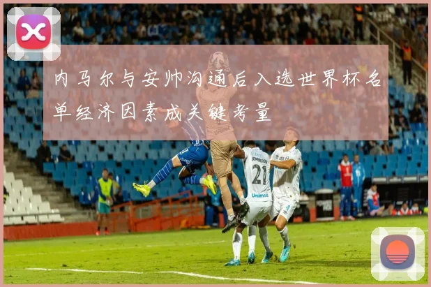 内马尔与安帅沟通后入选世界杯名单经济因素成关键考量