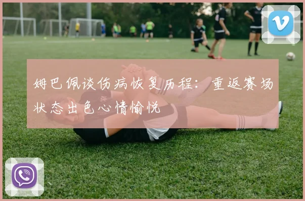 姆巴佩谈伤病恢复历程：重返赛场状态出色心情愉悦