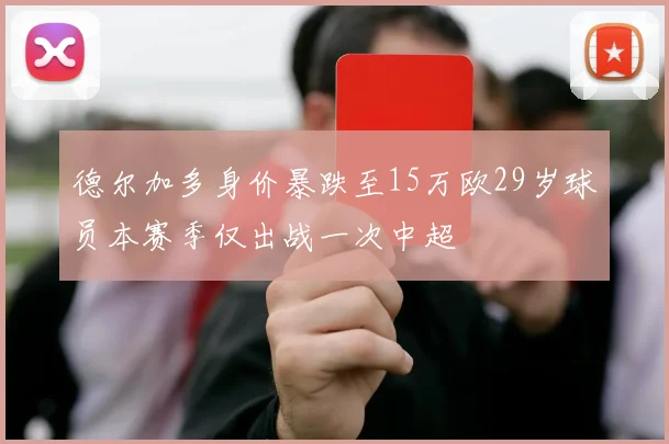 德尔加多身价暴跌至15万欧29岁球员本赛季仅出战一次中超