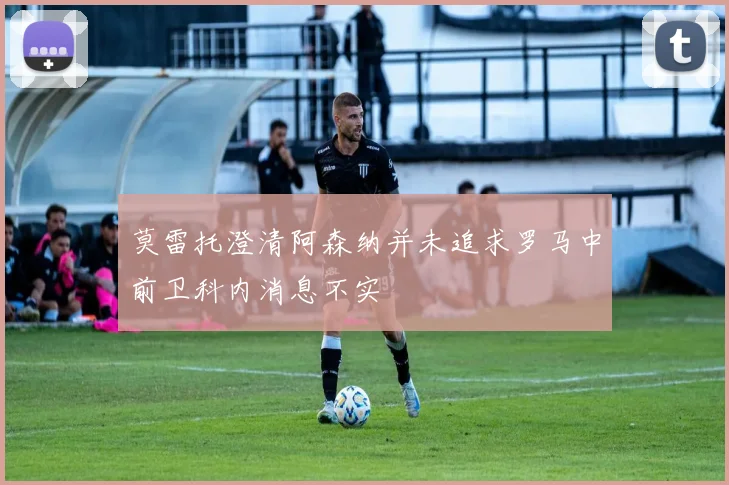 莫雷托澄清阿森纳并未追求罗马中前卫科内消息不实