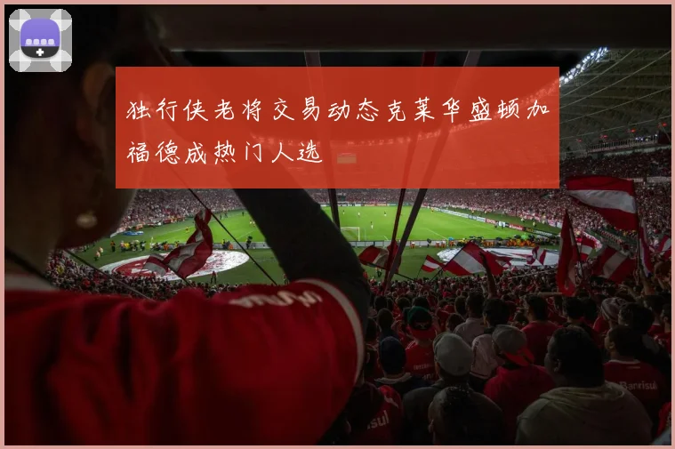 独行侠老将交易动态克莱华盛顿加福德成热门人选